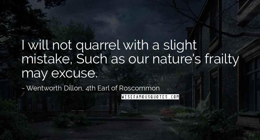 Wentworth Dillon, 4th Earl Of Roscommon Quotes: I will not quarrel with a slight mistake, Such as our nature's frailty may excuse.