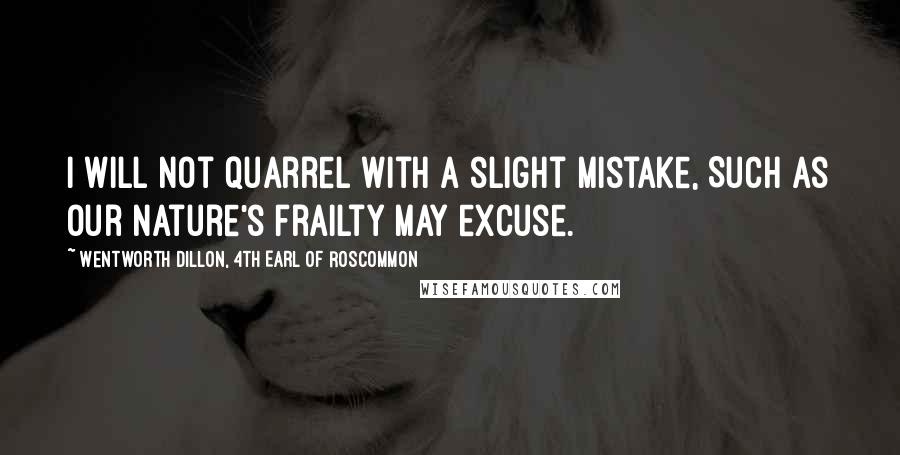 Wentworth Dillon, 4th Earl Of Roscommon Quotes: I will not quarrel with a slight mistake, Such as our nature's frailty may excuse.