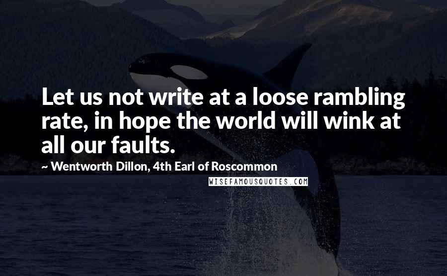 Wentworth Dillon, 4th Earl Of Roscommon Quotes: Let us not write at a loose rambling rate, in hope the world will wink at all our faults.