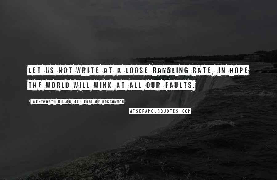 Wentworth Dillon, 4th Earl Of Roscommon Quotes: Let us not write at a loose rambling rate, in hope the world will wink at all our faults.