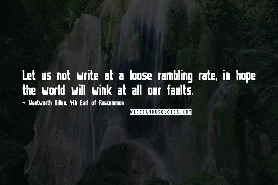 Wentworth Dillon, 4th Earl Of Roscommon Quotes: Let us not write at a loose rambling rate, in hope the world will wink at all our faults.