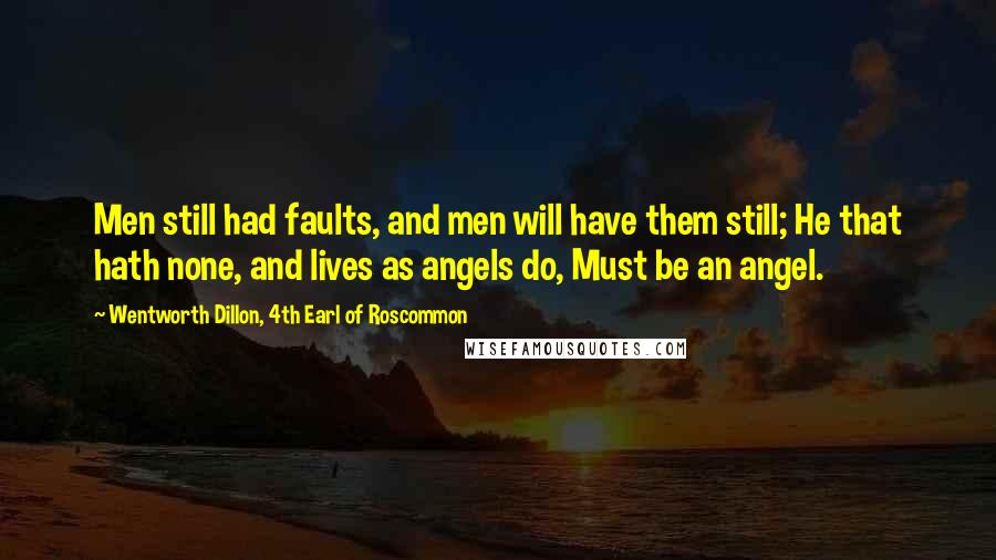 Wentworth Dillon, 4th Earl Of Roscommon Quotes: Men still had faults, and men will have them still; He that hath none, and lives as angels do, Must be an angel.
