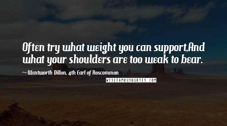 Wentworth Dillon, 4th Earl Of Roscommon Quotes: Often try what weight you can support,And what your shoulders are too weak to bear.