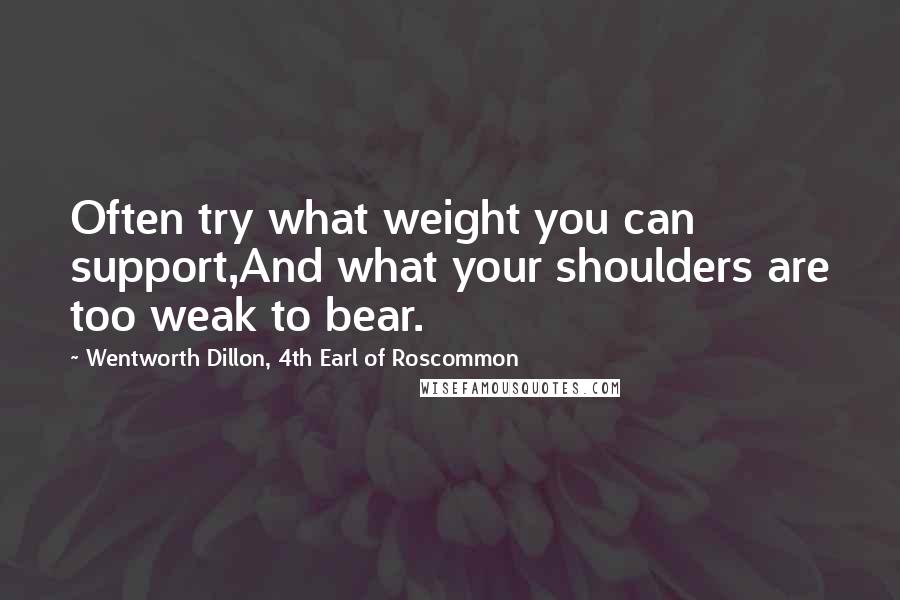 Wentworth Dillon, 4th Earl Of Roscommon Quotes: Often try what weight you can support,And what your shoulders are too weak to bear.