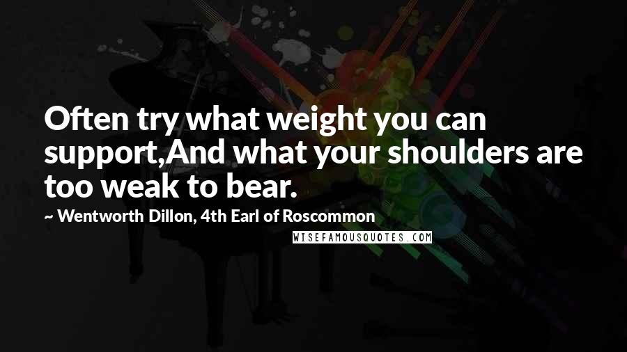 Wentworth Dillon, 4th Earl Of Roscommon Quotes: Often try what weight you can support,And what your shoulders are too weak to bear.