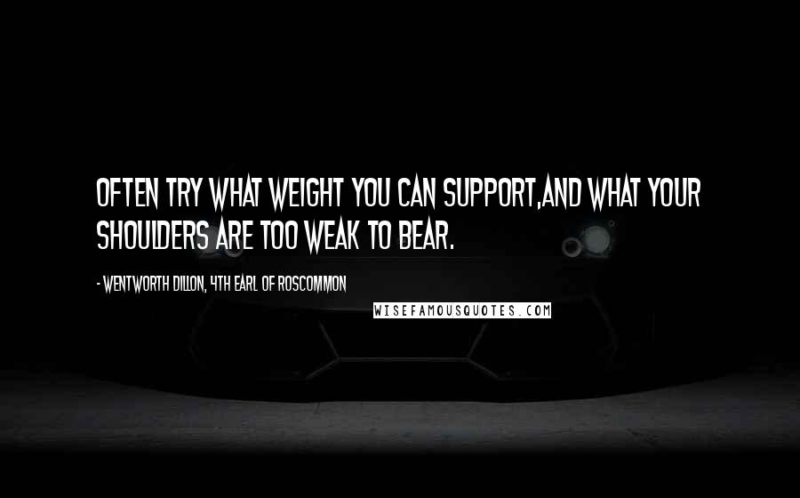 Wentworth Dillon, 4th Earl Of Roscommon Quotes: Often try what weight you can support,And what your shoulders are too weak to bear.