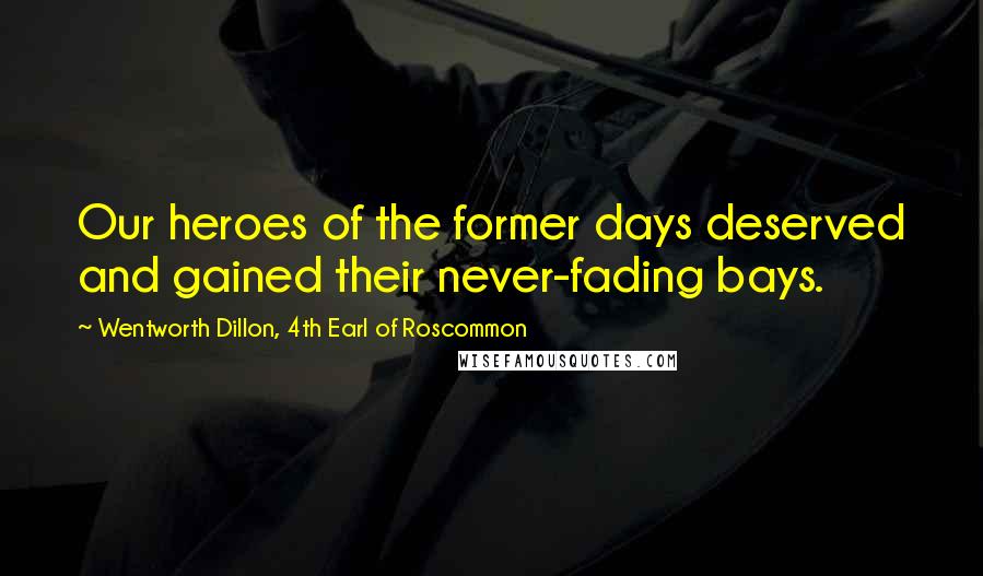 Wentworth Dillon, 4th Earl Of Roscommon Quotes: Our heroes of the former days deserved and gained their never-fading bays.