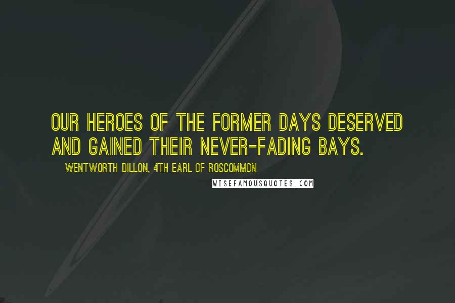 Wentworth Dillon, 4th Earl Of Roscommon Quotes: Our heroes of the former days deserved and gained their never-fading bays.
