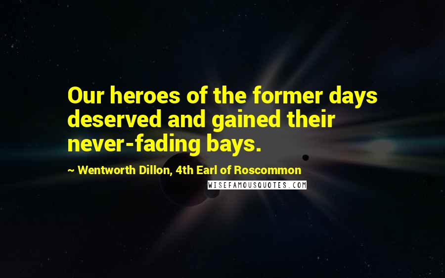 Wentworth Dillon, 4th Earl Of Roscommon Quotes: Our heroes of the former days deserved and gained their never-fading bays.