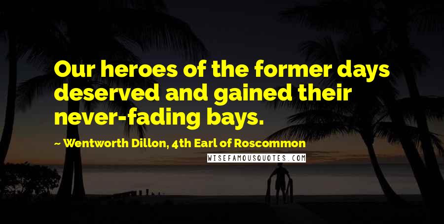 Wentworth Dillon, 4th Earl Of Roscommon Quotes: Our heroes of the former days deserved and gained their never-fading bays.