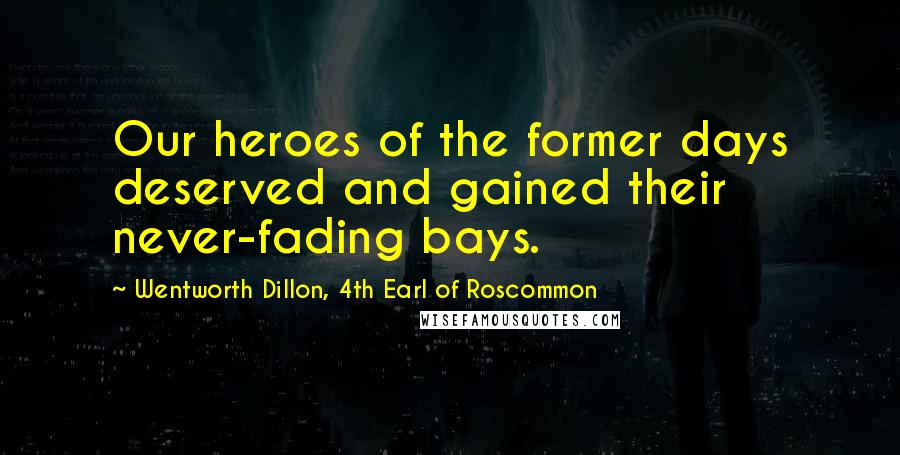 Wentworth Dillon, 4th Earl Of Roscommon Quotes: Our heroes of the former days deserved and gained their never-fading bays.