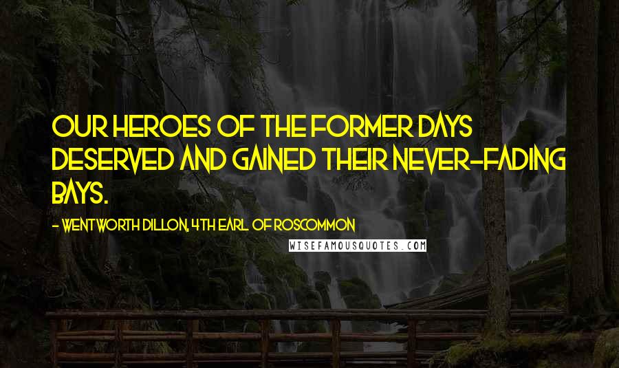 Wentworth Dillon, 4th Earl Of Roscommon Quotes: Our heroes of the former days deserved and gained their never-fading bays.