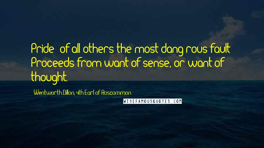 Wentworth Dillon, 4th Earl Of Roscommon Quotes: Pride (of all others the most dang'rous fault) Proceeds from want of sense, or want of thought.