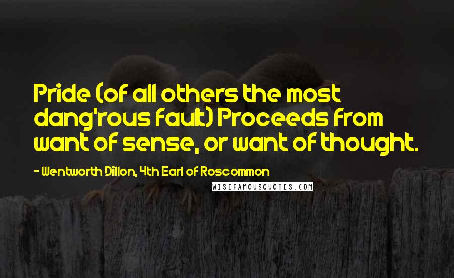 Wentworth Dillon, 4th Earl Of Roscommon Quotes: Pride (of all others the most dang'rous fault) Proceeds from want of sense, or want of thought.