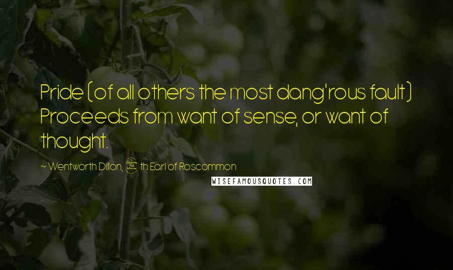 Wentworth Dillon, 4th Earl Of Roscommon Quotes: Pride (of all others the most dang'rous fault) Proceeds from want of sense, or want of thought.