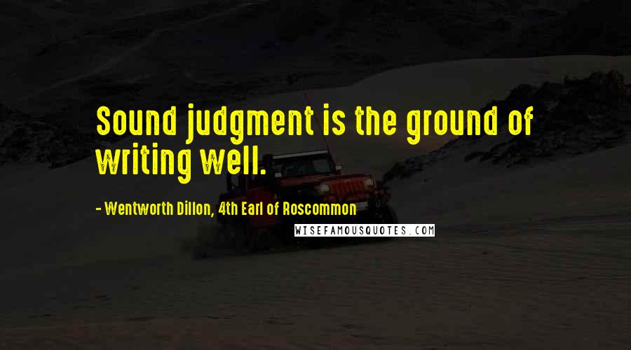 Wentworth Dillon, 4th Earl Of Roscommon Quotes: Sound judgment is the ground of writing well.