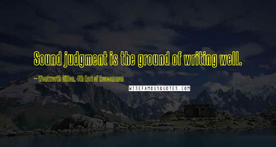 Wentworth Dillon, 4th Earl Of Roscommon Quotes: Sound judgment is the ground of writing well.