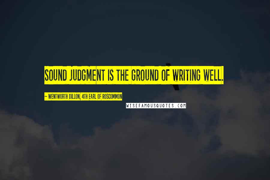 Wentworth Dillon, 4th Earl Of Roscommon Quotes: Sound judgment is the ground of writing well.