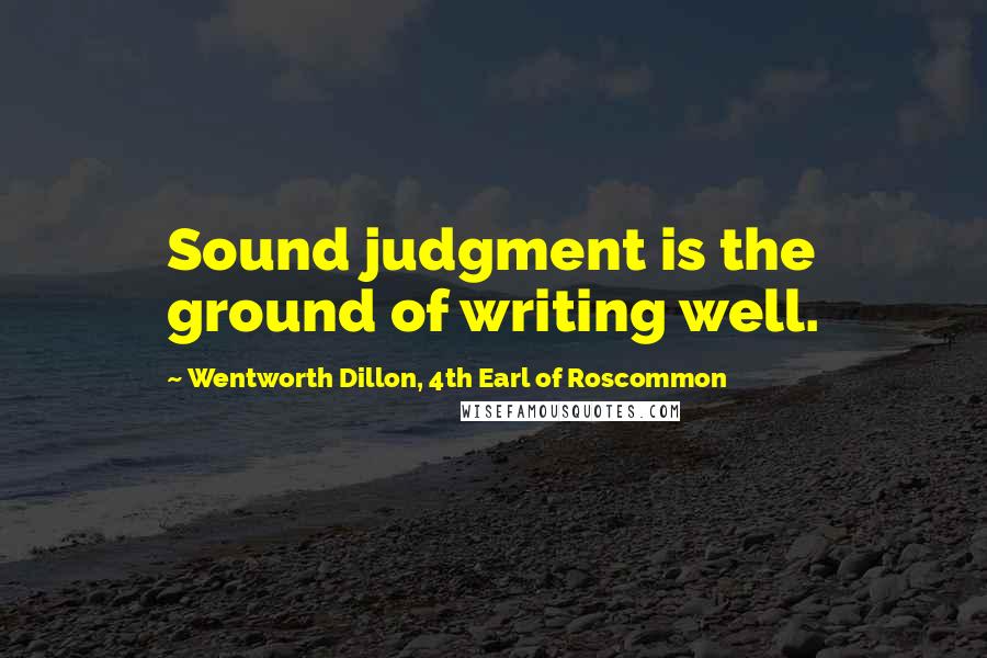 Wentworth Dillon, 4th Earl Of Roscommon Quotes: Sound judgment is the ground of writing well.