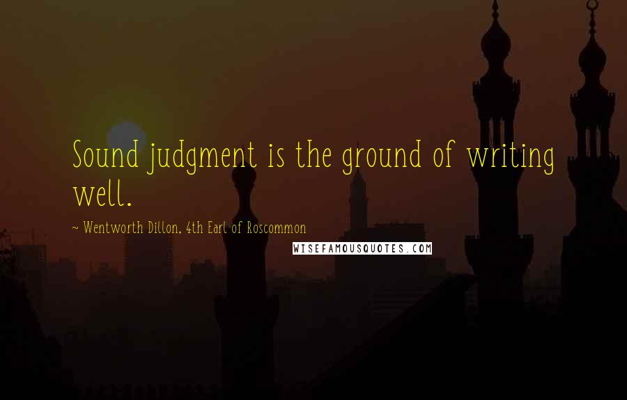 Wentworth Dillon, 4th Earl Of Roscommon Quotes: Sound judgment is the ground of writing well.