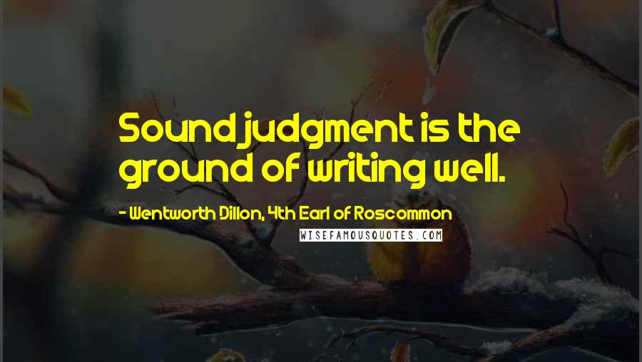 Wentworth Dillon, 4th Earl Of Roscommon Quotes: Sound judgment is the ground of writing well.