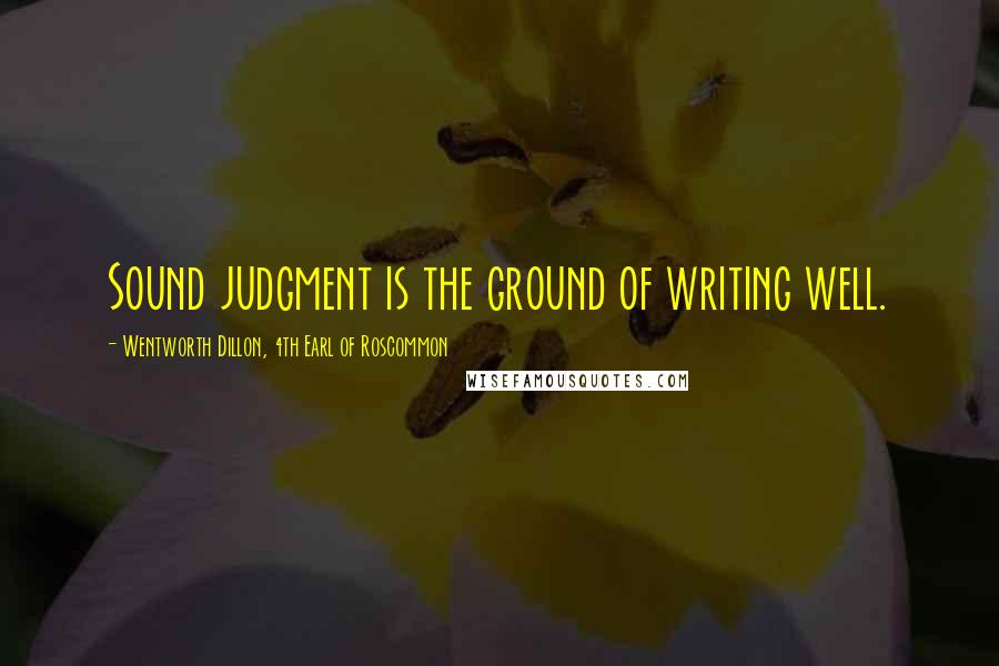 Wentworth Dillon, 4th Earl Of Roscommon Quotes: Sound judgment is the ground of writing well.