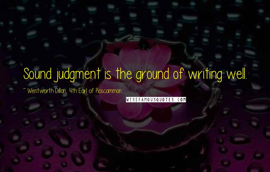 Wentworth Dillon, 4th Earl Of Roscommon Quotes: Sound judgment is the ground of writing well.