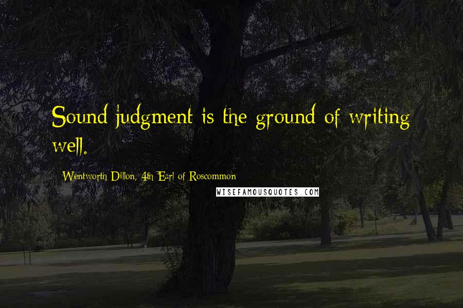 Wentworth Dillon, 4th Earl Of Roscommon Quotes: Sound judgment is the ground of writing well.