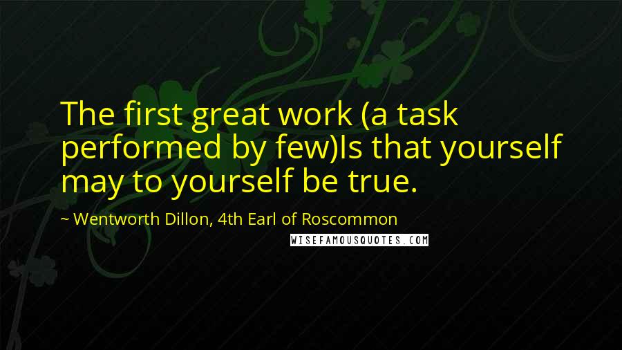 Wentworth Dillon, 4th Earl Of Roscommon Quotes: The first great work (a task performed by few)Is that yourself may to yourself be true.