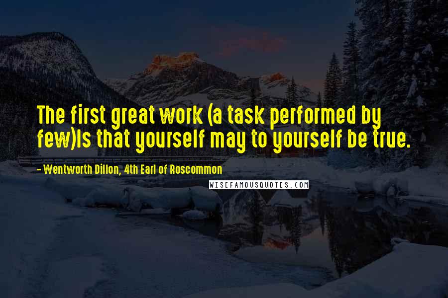 Wentworth Dillon, 4th Earl Of Roscommon Quotes: The first great work (a task performed by few)Is that yourself may to yourself be true.