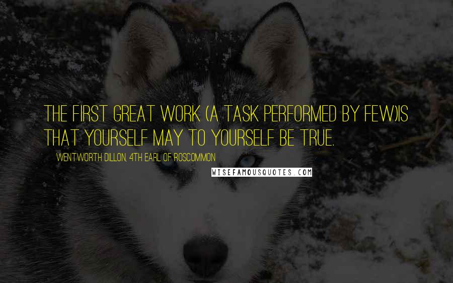 Wentworth Dillon, 4th Earl Of Roscommon Quotes: The first great work (a task performed by few)Is that yourself may to yourself be true.