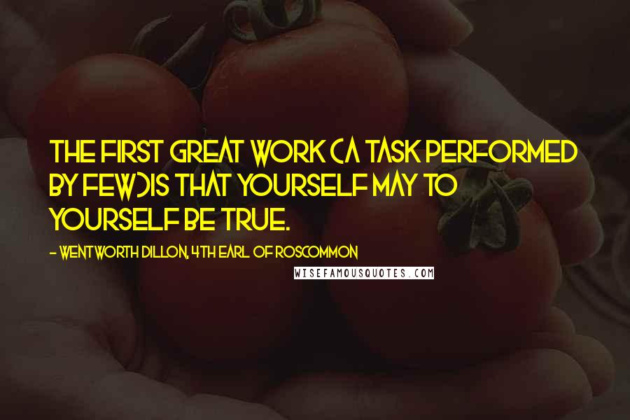 Wentworth Dillon, 4th Earl Of Roscommon Quotes: The first great work (a task performed by few)Is that yourself may to yourself be true.