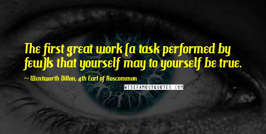 Wentworth Dillon, 4th Earl Of Roscommon Quotes: The first great work (a task performed by few)Is that yourself may to yourself be true.