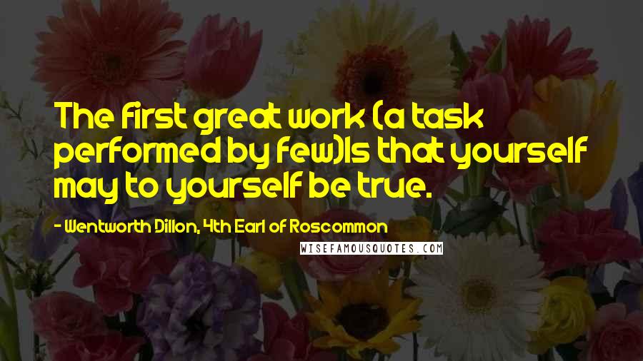 Wentworth Dillon, 4th Earl Of Roscommon Quotes: The first great work (a task performed by few)Is that yourself may to yourself be true.