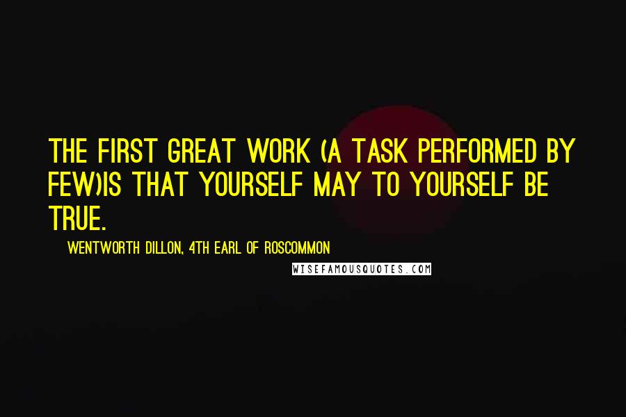 Wentworth Dillon, 4th Earl Of Roscommon Quotes: The first great work (a task performed by few)Is that yourself may to yourself be true.