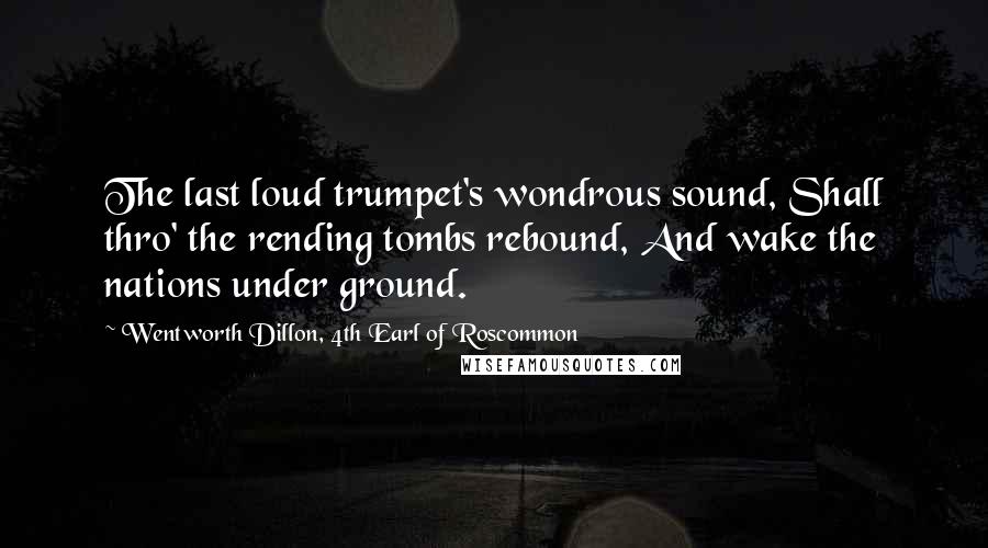 Wentworth Dillon, 4th Earl Of Roscommon Quotes: The last loud trumpet's wondrous sound, Shall thro' the rending tombs rebound, And wake the nations under ground.