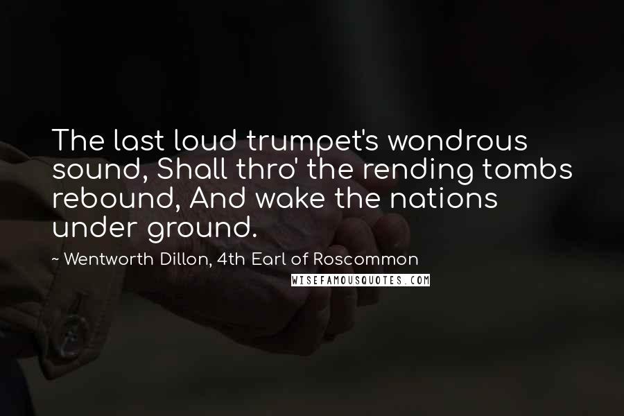 Wentworth Dillon, 4th Earl Of Roscommon Quotes: The last loud trumpet's wondrous sound, Shall thro' the rending tombs rebound, And wake the nations under ground.