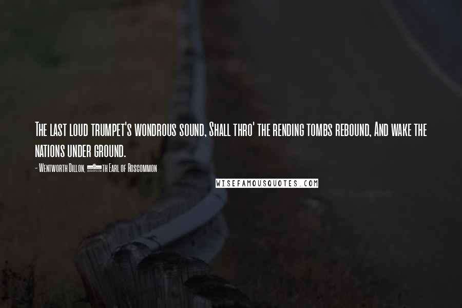 Wentworth Dillon, 4th Earl Of Roscommon Quotes: The last loud trumpet's wondrous sound, Shall thro' the rending tombs rebound, And wake the nations under ground.