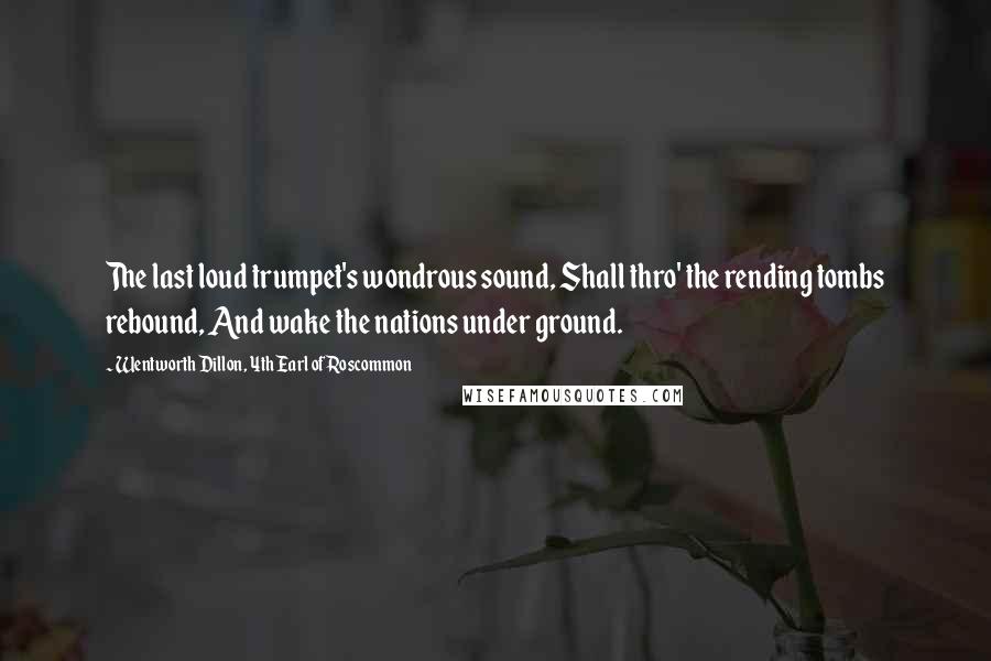 Wentworth Dillon, 4th Earl Of Roscommon Quotes: The last loud trumpet's wondrous sound, Shall thro' the rending tombs rebound, And wake the nations under ground.