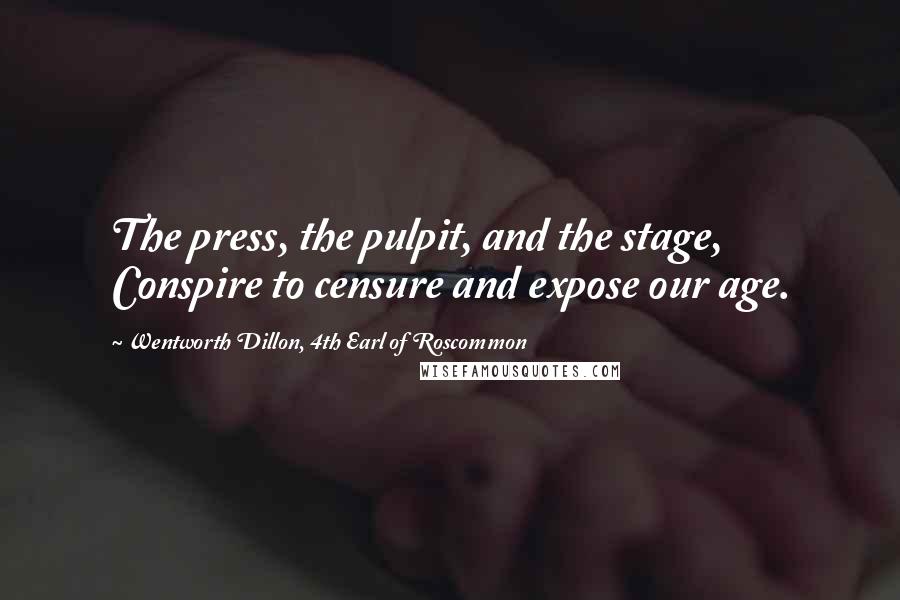 Wentworth Dillon, 4th Earl Of Roscommon Quotes: The press, the pulpit, and the stage, Conspire to censure and expose our age.