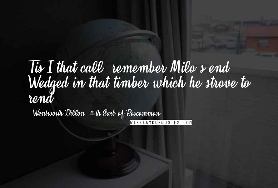 Wentworth Dillon, 4th Earl Of Roscommon Quotes: Tis I that call, remember Milo's end, Wedged in that timber which he strove to rend.