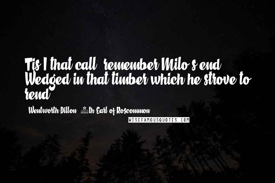 Wentworth Dillon, 4th Earl Of Roscommon Quotes: Tis I that call, remember Milo's end, Wedged in that timber which he strove to rend.