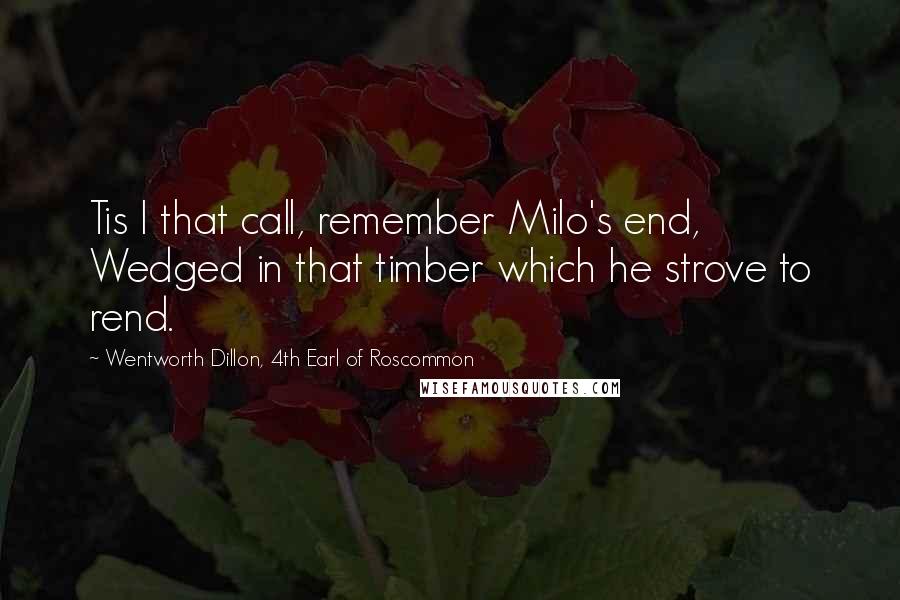 Wentworth Dillon, 4th Earl Of Roscommon Quotes: Tis I that call, remember Milo's end, Wedged in that timber which he strove to rend.