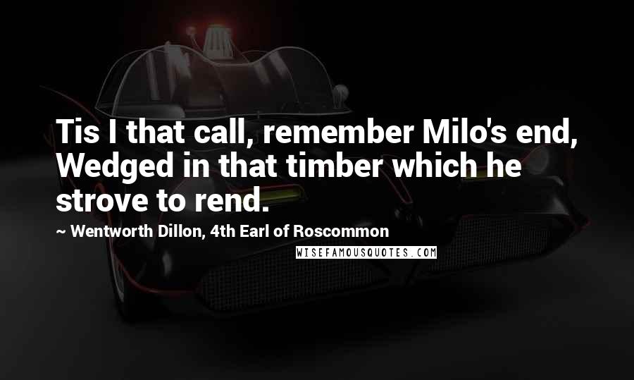 Wentworth Dillon, 4th Earl Of Roscommon Quotes: Tis I that call, remember Milo's end, Wedged in that timber which he strove to rend.