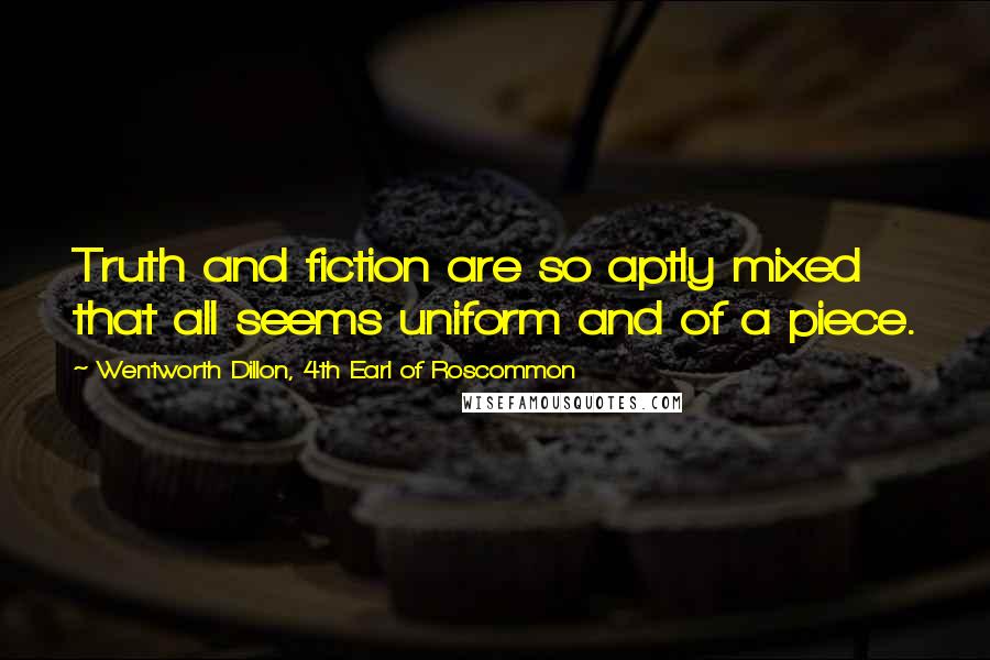Wentworth Dillon, 4th Earl Of Roscommon Quotes: Truth and fiction are so aptly mixed that all seems uniform and of a piece.