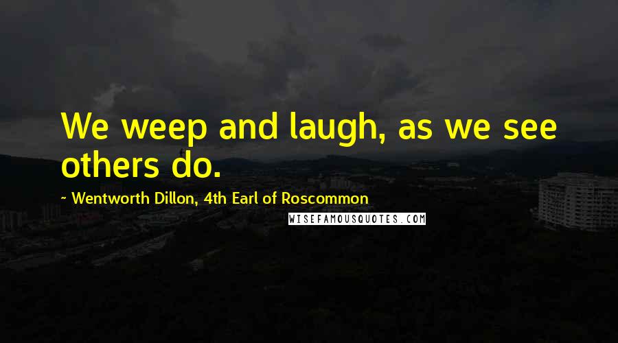 Wentworth Dillon, 4th Earl Of Roscommon Quotes: We weep and laugh, as we see others do.