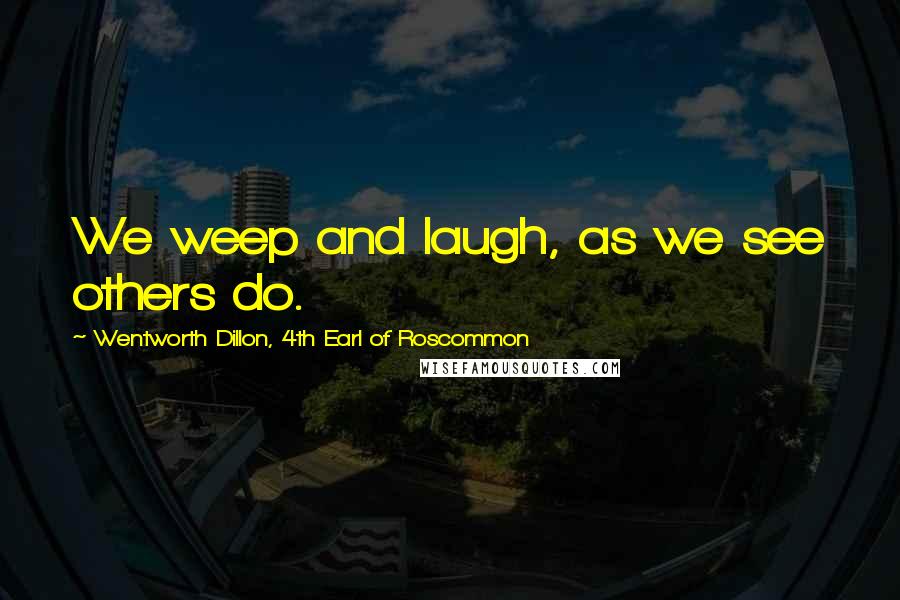 Wentworth Dillon, 4th Earl Of Roscommon Quotes: We weep and laugh, as we see others do.