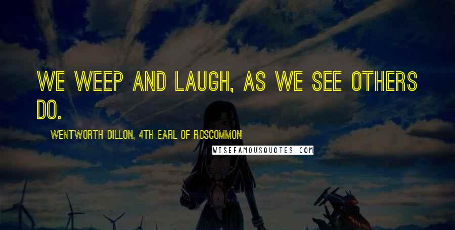 Wentworth Dillon, 4th Earl Of Roscommon Quotes: We weep and laugh, as we see others do.