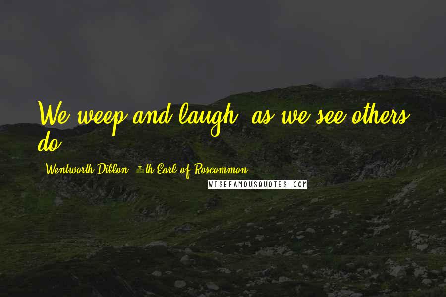 Wentworth Dillon, 4th Earl Of Roscommon Quotes: We weep and laugh, as we see others do.