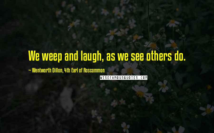 Wentworth Dillon, 4th Earl Of Roscommon Quotes: We weep and laugh, as we see others do.
